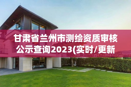 甘肃省兰州市测绘资质审核公示查询2023(实时/更新中)