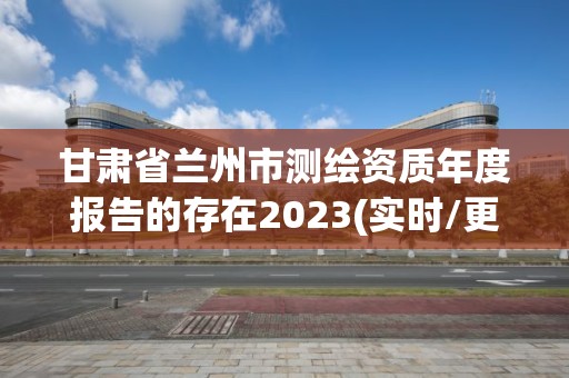 甘肃省兰州市测绘资质年度报告的存在2023(实时/更新中)