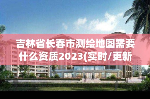 吉林省长春市测绘地图需要什么资质2023(实时/更新中)