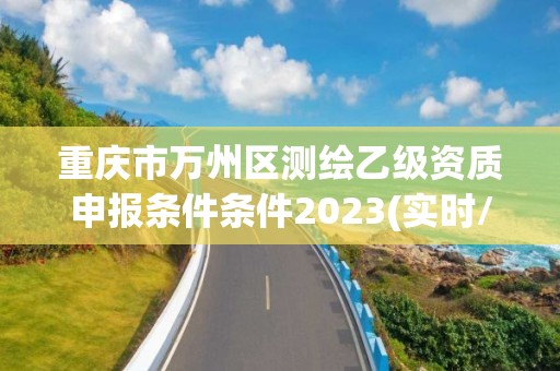 重庆市万州区测绘乙级资质申报条件条件2023(实时/更新中)