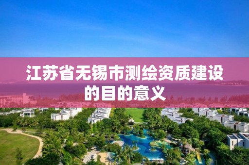 江苏省无锡市测绘资质建设的目的意义