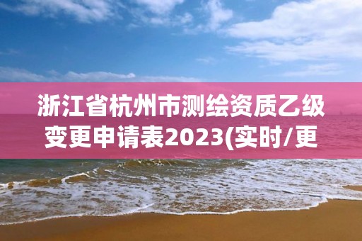 浙江省杭州市测绘资质乙级变更申请表2023(实时/更新中)