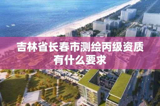 吉林省长春市测绘丙级资质有什么要求