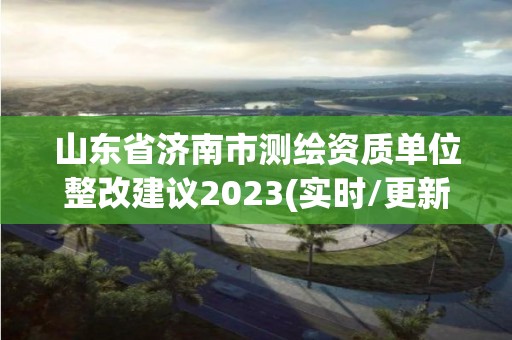 山东省济南市测绘资质单位整改建议2023(实时/更新中)