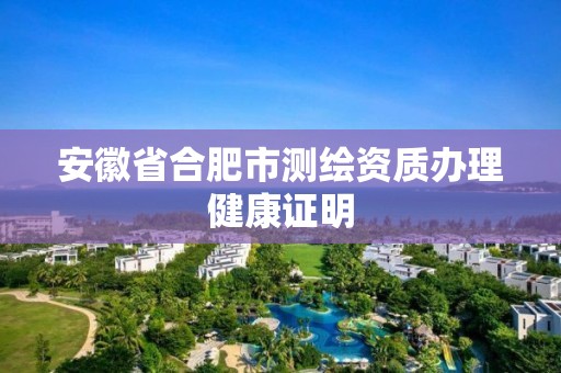 安徽省合肥市测绘资质办理健康证明