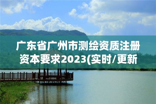 广东省广州市测绘资质注册资本要求2023(实时/更新中)