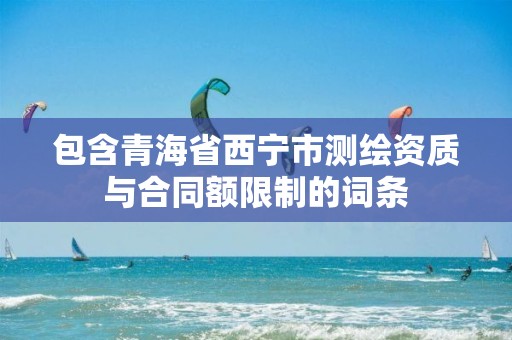 包含青海省西宁市测绘资质与合同额限制的词条