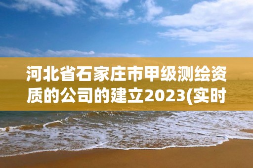 河北省石家庄市甲级测绘资质的公司的建立2023(实时/更新中)