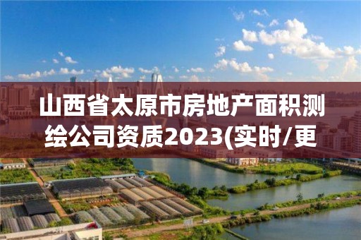 山西省太原市房地产面积测绘公司资质2023(实时/更新中)