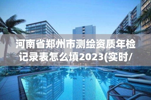 河南省郑州市测绘资质年检记录表怎么填2023(实时/更新中)