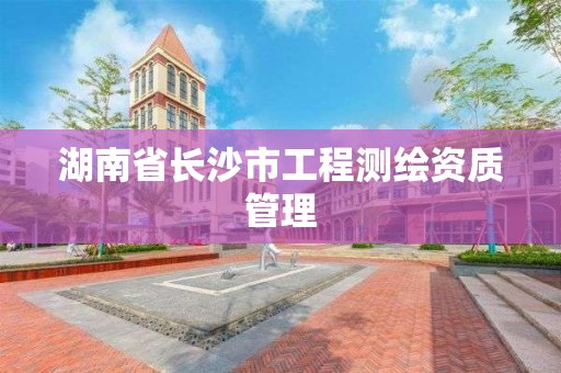 湖南省长沙市工程测绘资质管理