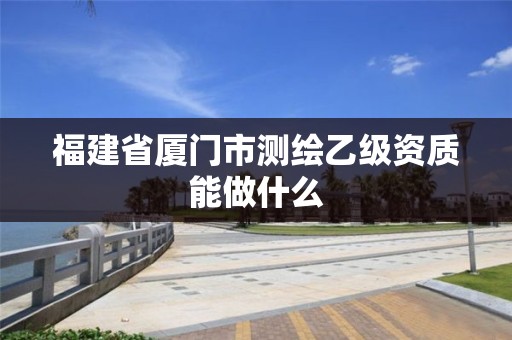 福建省厦门市测绘乙级资质能做什么