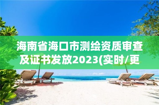 海南省海口市测绘资质审查及证书发放2023(实时/更新中)