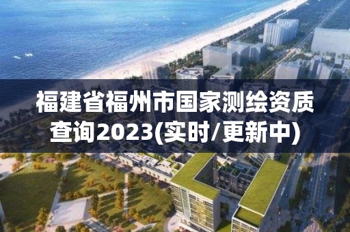 福建省福州市国家测绘资质查询2023(实时/更新中)