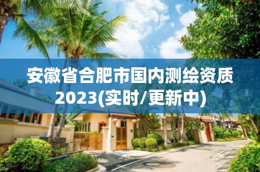 安徽省合肥市国内测绘资质2023(实时/更新中)