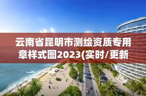 云南省昆明市测绘资质专用章样式图2023(实时/更新中) 云南省昆明市测绘资质专用章样式图2023(实时/更新中)