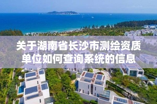 关于湖南省长沙市测绘资质单位如何查询系统的信息