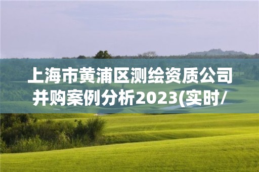 上海市黄浦区测绘资质公司并购案例分析2023(实时/更新中)