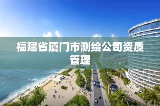 福建省厦门市测绘公司资质管理