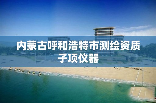 内蒙古呼和浩特市测绘资质子项仪器