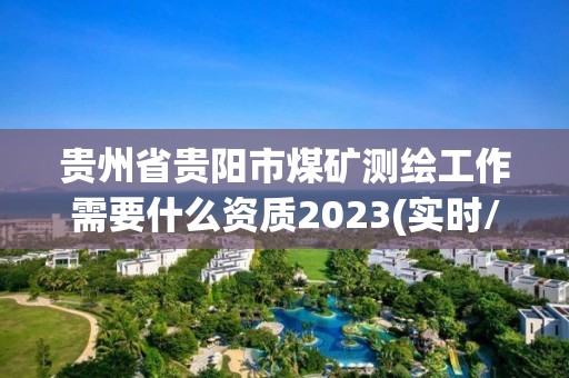 贵州省贵阳市煤矿测绘工作需要什么资质2023(实时/更新中)