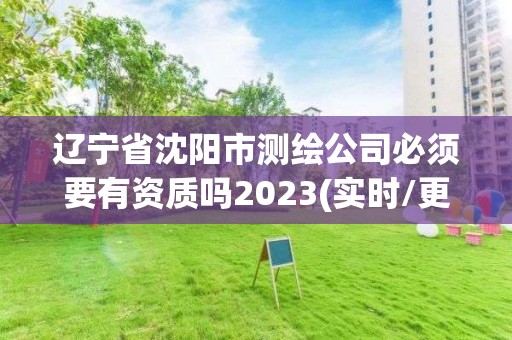 辽宁省沈阳市测绘公司必须要有资质吗2023(实时/更新中)