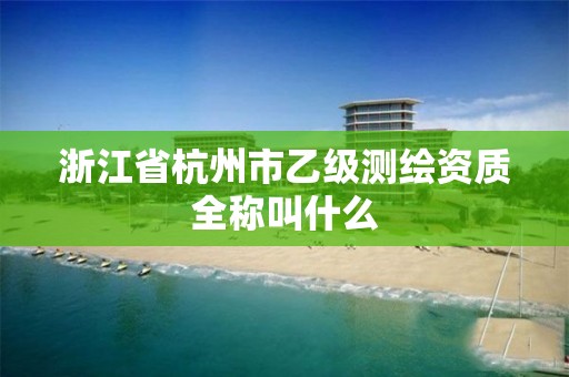 浙江省杭州市乙级测绘资质全称叫什么