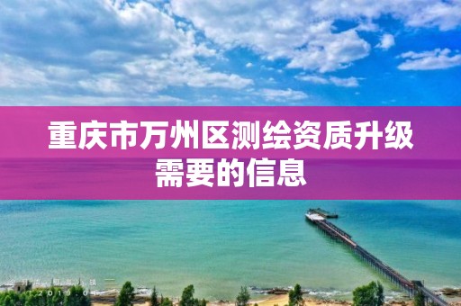 重庆市万州区测绘资质升级需要的信息