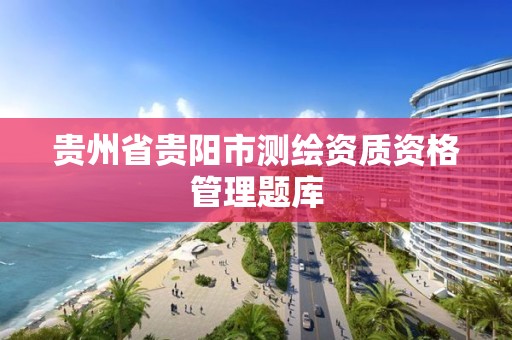 贵州省贵阳市测绘资质资格管理题库