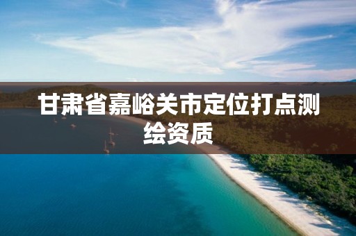 甘肃省嘉峪关市定位打点测绘资质