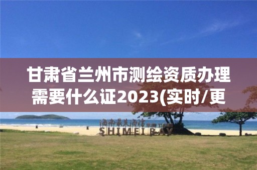 甘肃省兰州市测绘资质办理需要什么证2023(实时/更新中)