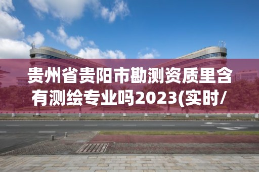 贵州省贵阳市勘测资质里含有测绘专业吗2023(实时/更新中)