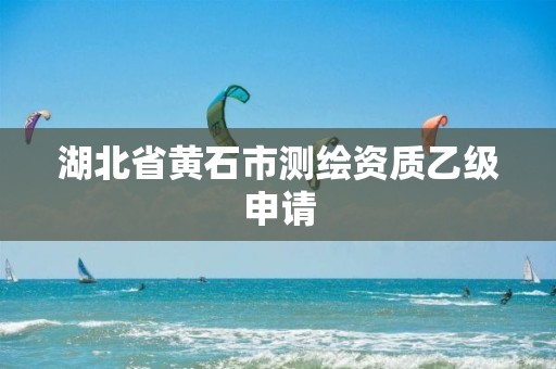 湖北省黄石市测绘资质乙级申请