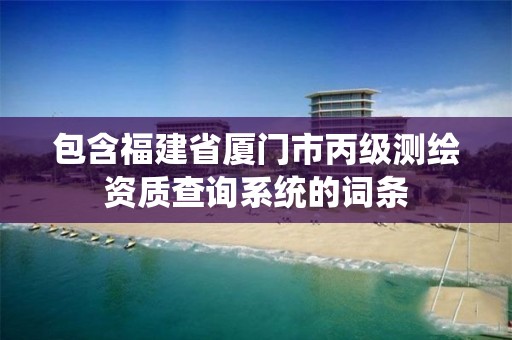 包含福建省厦门市丙级测绘资质查询系统的词条