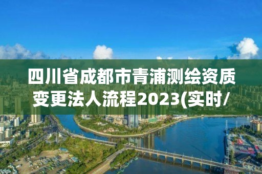 四川省成都市青浦测绘资质变更法人流程2023(实时/更新中)