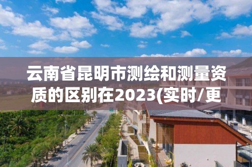 云南省昆明市测绘和测量资质的区别在2023(实时/更新中)