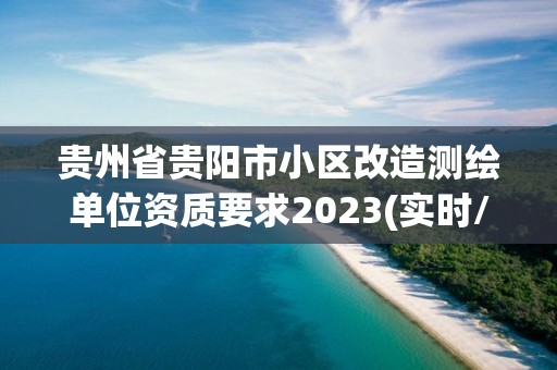 贵州省贵阳市小区改造测绘单位资质要求2023(实时/更新中)