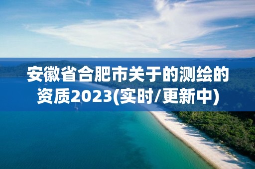 安徽省合肥市关于的测绘的资质2023(实时/更新中)