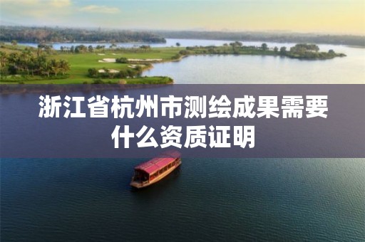 浙江省杭州市测绘成果需要什么资质证明