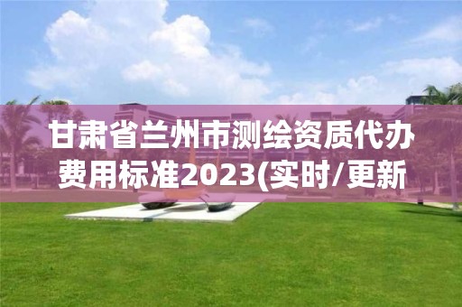 甘肃省兰州市测绘资质代办费用标准2023(实时/更新中)