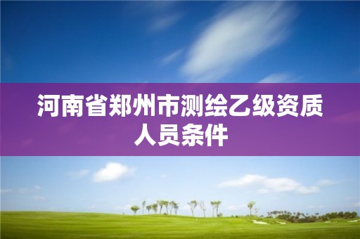 河南省郑州市测绘乙级资质人员条件