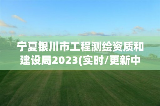 宁夏银川市工程测绘资质和建设局2023(实时/更新中)