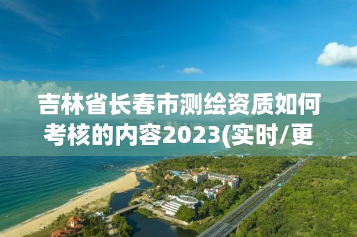 吉林省长春市测绘资质如何考核的内容2023(实时/更新中)