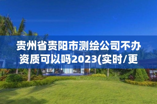 贵州省贵阳市测绘公司不办资质可以吗2023(实时/更新中)