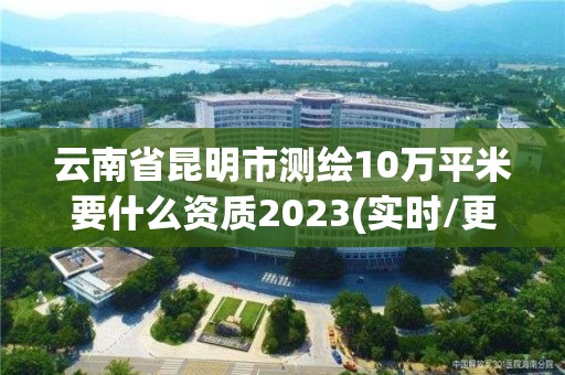 云南省昆明市测绘10万平米要什么资质2023(实时/更新中)