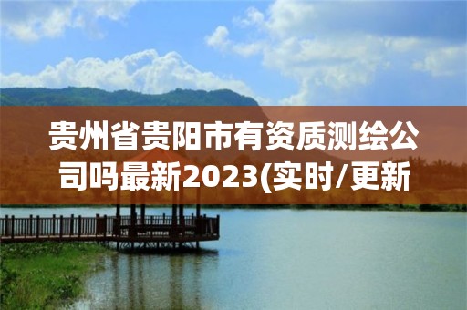 贵州省贵阳市有资质测绘公司吗最新2023(实时/更新中)