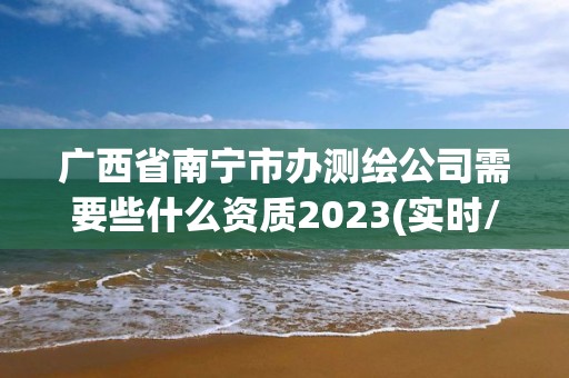 广西省南宁市办测绘公司需要些什么资质2023(实时/更新中)