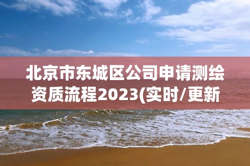 北京市东城区公司申请测绘资质流程2023(实时/更新中)