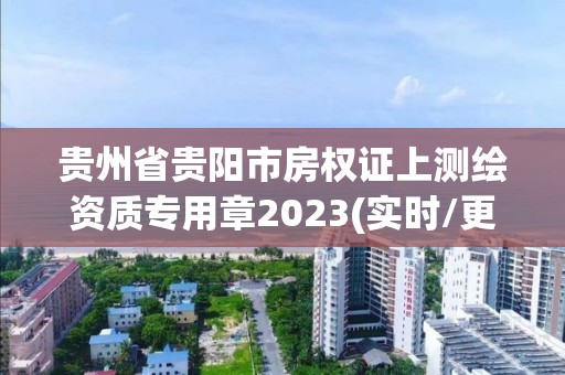 贵州省贵阳市房权证上测绘资质专用章2023(实时/更新中)