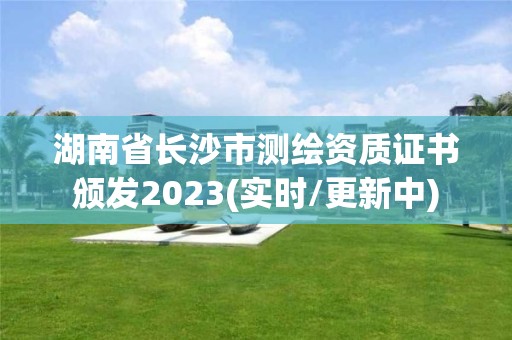 湖南省长沙市测绘资质证书颁发2023(实时/更新中)